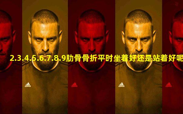 2.3.4.5.6.7.8.9肋骨骨折平时坐着好还是站着好呢