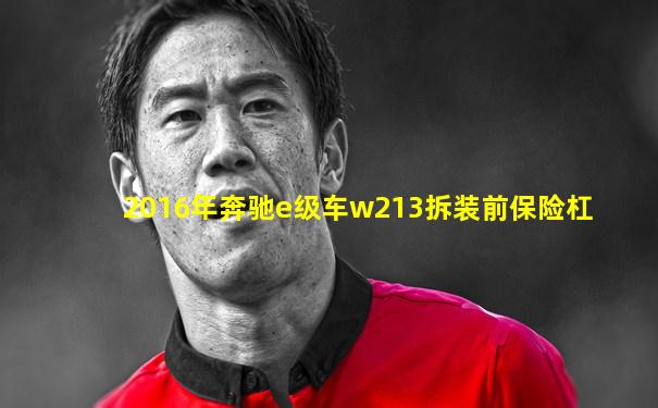 2016年奔驰e级车w213拆装前保险杠