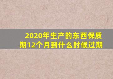 2020年生产的东西保质期12个月到什么时候过期