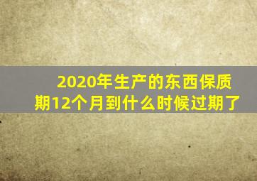 2020年生产的东西保质期12个月到什么时候过期了