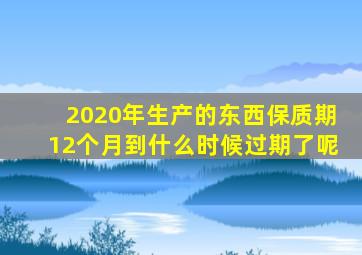 2020年生产的东西保质期12个月到什么时候过期了呢