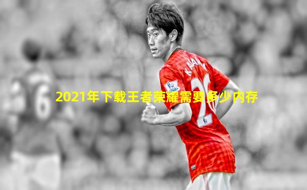 2021年下载王者荣耀需要多少内存
