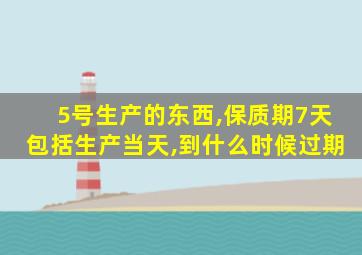 5号生产的东西,保质期7天包括生产当天,到什么时候过期