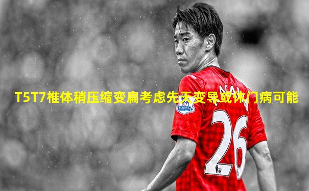 T5T7椎体稍压缩变扁考虑先天变导或休门病可能