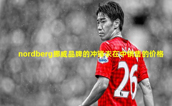 nordberg挪威品牌的冲锋衣在中销售的价格
