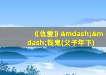 《仇爱》——钱鬼(父子年下)