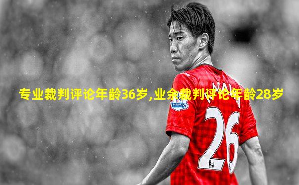 专业裁判评论年龄36岁,业余裁判评论年龄28岁