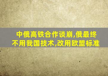 中俄高铁合作谈崩,俄最终不用我国技术,改用欧盟标准