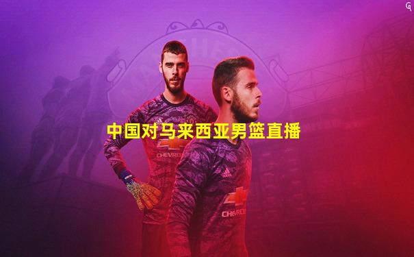 中国对马来西亚男篮直播
