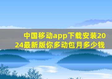 中国移动app下载安装2024最新版你多动包月多少钱