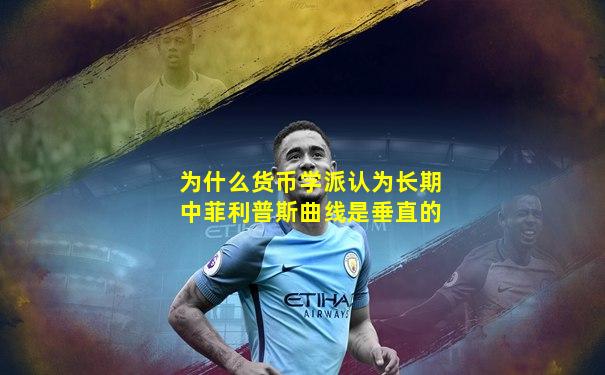 为什么货币学派认为长期中菲利普斯曲线是垂直的