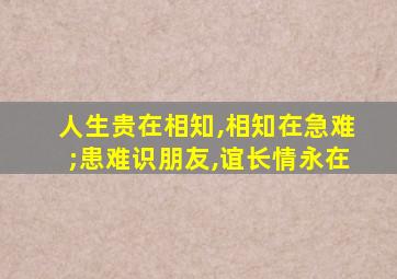 人生贵在相知,相知在急难;患难识朋友,谊长情永在
