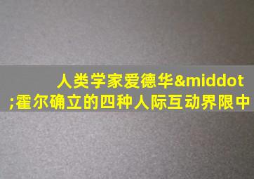 人类学家爱德华·霍尔确立的四种人际互动界限中