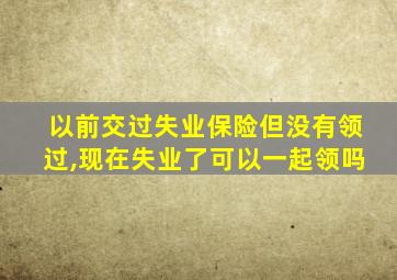 以前交过失业保险但没有领过,现在失业了可以一起领吗