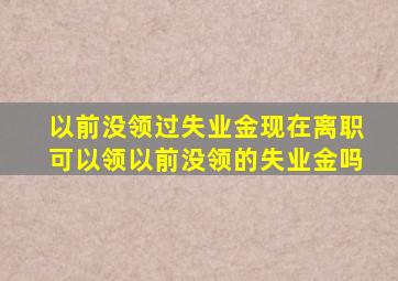 以前没领过失业金现在离职可以领以前没领的失业金吗