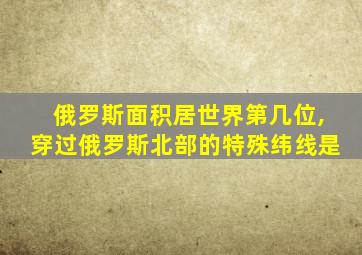 俄罗斯面积居世界第几位,穿过俄罗斯北部的特殊纬线是