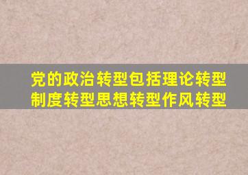 党的政治转型包括理论转型制度转型思想转型作风转型