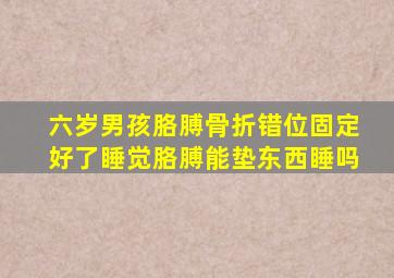 六岁男孩胳膊骨折错位固定好了睡觉胳膊能垫东西睡吗