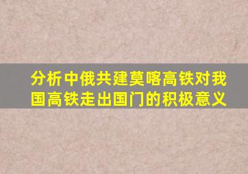 分析中俄共建莫喀高铁对我国高铁走出国门的积极意义
