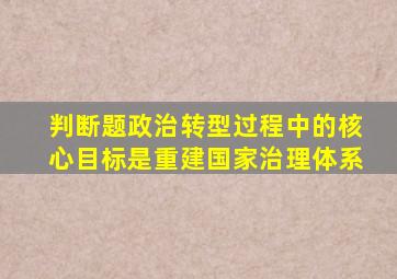判断题政治转型过程中的核心目标是重建国家治理体系
