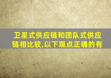 卫星式供应链和团队式供应链相比较,以下观点正确的有