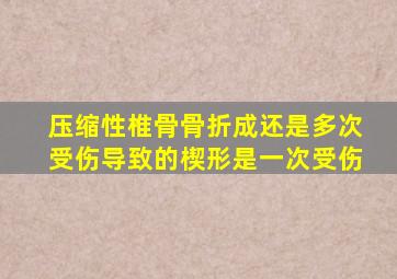 压缩性椎骨骨折成还是多次受伤导致的楔形是一次受伤
