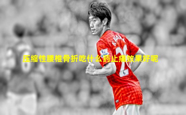 压缩性腰椎骨折吃什么药止痛效果好呢
