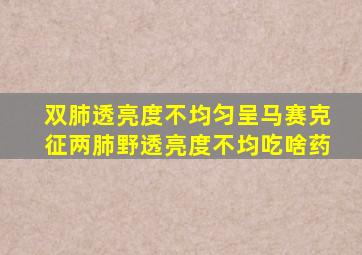 双肺透亮度不均匀呈马赛克征两肺野透亮度不均吃啥药