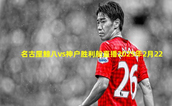 名古屋鲸八vs神户胜利船直播2025年2月22