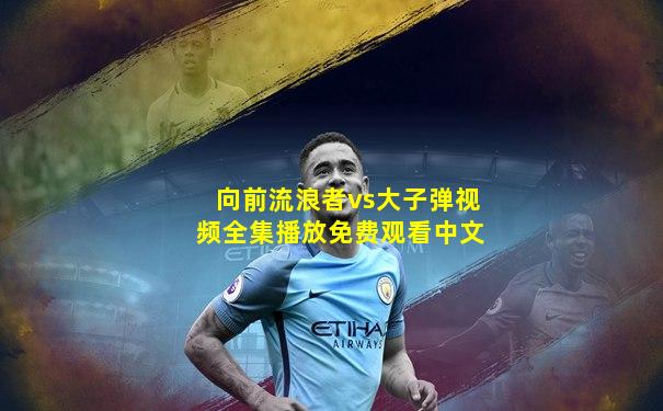 向前流浪者vs大子弹视频全集播放免费观看中文