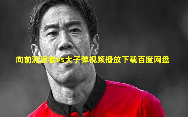 向前流浪者vs大子弹视频播放下载百度网盘