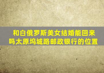 和白俄罗斯美女结婚能回来吗太原坞城路邮政银行的位置