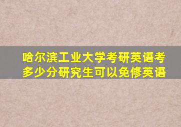 哈尔滨工业大学考研英语考多少分研究生可以免修英语