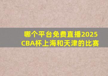 哪个平台免费直播2025CBA杯上海和天津的比赛