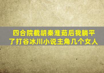 四合院截胡秦淮茹后我躺平了打谷冰川小说主角几个女人
