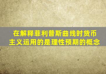 在解释菲利普斯曲线时货币主义运用的是理性预期的概念