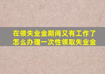 在领失业金期间又有工作了怎么办理一次性领取失业金