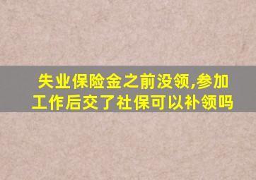 失业保险金之前没领,参加工作后交了社保可以补领吗