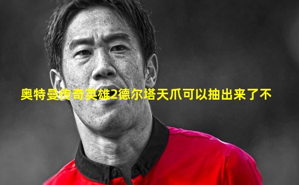 奥特曼传奇英雄2德尔塔天爪可以抽出来了不