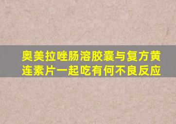 奥美拉唑肠溶胶囊与复方黄连素片一起吃有何不良反应