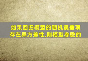 如果回归模型的随机误差项存在异方差性,则模型参数的