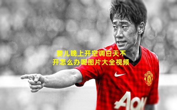 婴儿晚上开空调白天不开怎么办呢图片大全视频