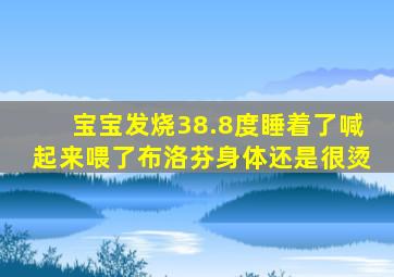 宝宝发烧38.8度睡着了喊起来喂了布洛芬身体还是很烫