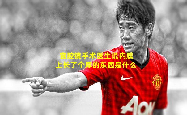 宫腔镜手术医生说内膜上长了个厚的东西是什么