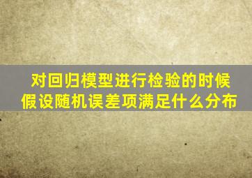 对回归模型进行检验的时候假设随机误差项满足什么分布