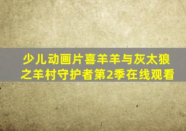 少儿动画片喜羊羊与灰太狼之羊村守护者第2季在线观看