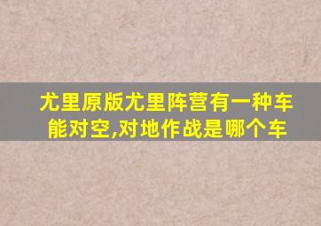 尤里原版尤里阵营有一种车能对空,对地作战是哪个车