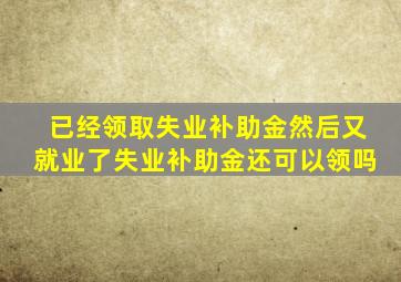 已经领取失业补助金然后又就业了失业补助金还可以领吗