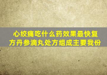 心绞痛吃什么药效果最快复方丹参滴丸处方组成主要我份