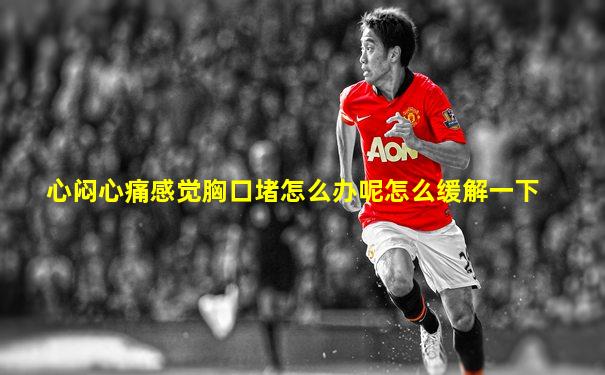 心闷心痛感觉胸口堵怎么办呢怎么缓解一下